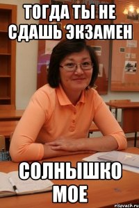 Тогда ты не сдашь экзамен Солнышко мое