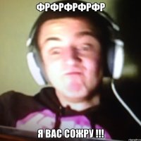 фрфрфрфрфр Я вас сожру !!!
