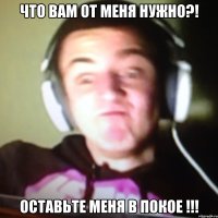 Что вам от меня нужно?! Оставьте меня в покое !!!