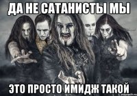 да не сатанисты мы это просто имидж такой