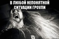 В любой непонятной ситуации гроули 
