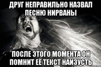Друг неправильно назвал песню нирваны После этого момента он помнит её текст наизусть