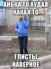 анька то худая какая то глисты наверное