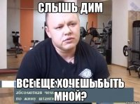 слышь Дим все еще хочешь быть мной?