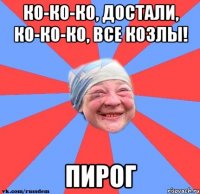 Ко-ко-ко, достали, ко-ко-ко, все козлы! Пирог