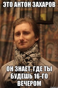 это антон захаров он знает, где ты будешь 16-го вечером