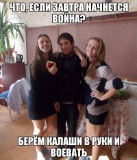 Что, если завтра начнется война? берём калаши в руки и воевать