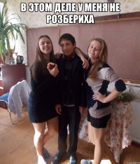 В этом деле у меня не розбериха 