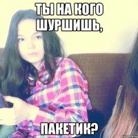 Ты на кого шуршишь, Пакетик?
