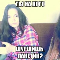 Ты на кого шуршишь, пакетик?