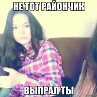 Не тот райончик выпрал ты