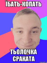 їбать-копать тьолочка сраката