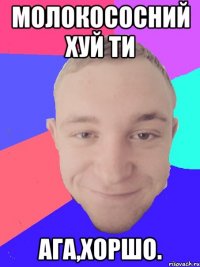 молокососний хуй ти ага,хоршо.