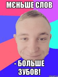 мєньше слов - больше зубов!
