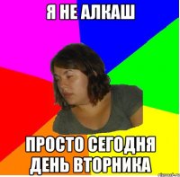 я не алкаш просто сегодня день вторника
