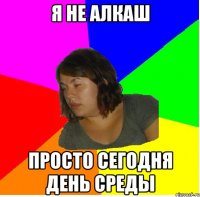 я не алкаш просто сегодня день среды