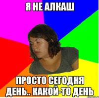 я не алкаш просто сегодня день.. какой-то день