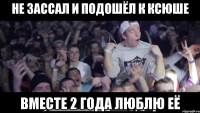 не зассал и подошёл к ксюше вместе 2 года люблю её
