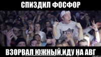 спиздил фосфор взорвал южный,иду на авг