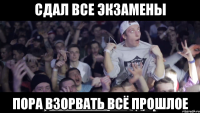 сдал все экзамены пора взорвать всё прошлое
