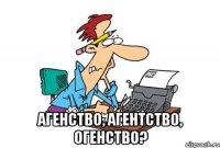  Агенство, агентство, огенство?