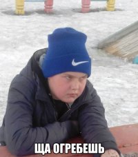  ЩА ОГРЕБЕШЬ