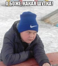 О БОЖЕ, КАКАЯ ШУТКА! 