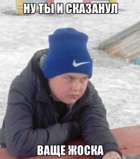 НУ ТЫ И СКАЗАНУЛ ВАЩЕ ЖОСКА