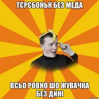 Тєрєбоньк без меда Всьо ровно шо жувачка без дині