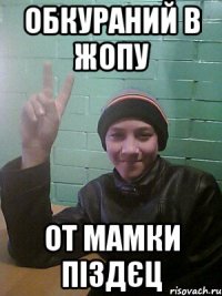 обкураний в жопу от мамки піздєц