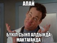 Апай бүкіл сынп алдында мақтағанда