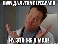 Нууу да,чутка перебрала ну это же 8 мая!