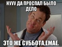 Нууу да проспал было дело Это же суббота,емае.