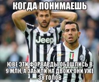 когда понимаешь юве эти форварды обошлись в 9 млн, а забили на двоих они уже 38 голов