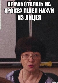 Не работаешь на уроке? Пшел нахуй из Лицея 