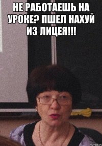 Не работаешь на уроке? Пшел нахуй из Лицея!!! 