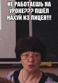 Не работаешь на уроке??? Пшёл нахуй из Лицея!!! 