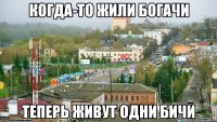 Когда-то жили богачи Теперь живут одни бичи