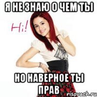 Я НЕ ЗНАЮ О ЧЕМ ТЫ НО НАВЕРНОЕ ТЫ ПРАВ