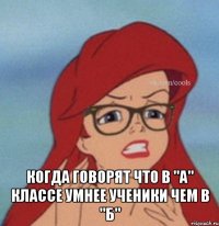  Когда говорят что в "А" классе умнее ученики чем в "Б"