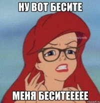 ну вот бесите меня беситеееее