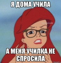Я ДОМА УЧИЛА А МЕНЯ УЧИЛКА НЕ СПРОСИЛА