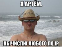 я артём. вычислю любого по IP