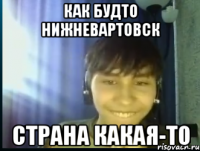 Как будто Нижневартовск Страна какая-то
