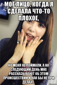 Моё лицо, когда я сделала что-то плохое, но меня не поймали, а на следующий день мне рассказывают об этом происшествии и как бы не при делах...