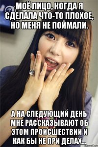 Моё лицо, когда я сделала что-то плохое, но меня не поймали. А на следующий день мне рассказывают об этом происшествии и как бы не при делах...