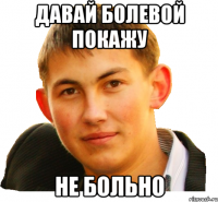 давай болевой покажу не больно