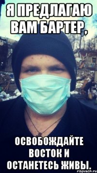 Я предлагаю вам бартер, освобождайте Восток и останетесь живы.
