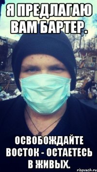 Я предлагаю вам бартер. Освобождайте Восток - остаетесь в живых.