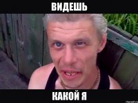 Видешь какой я
